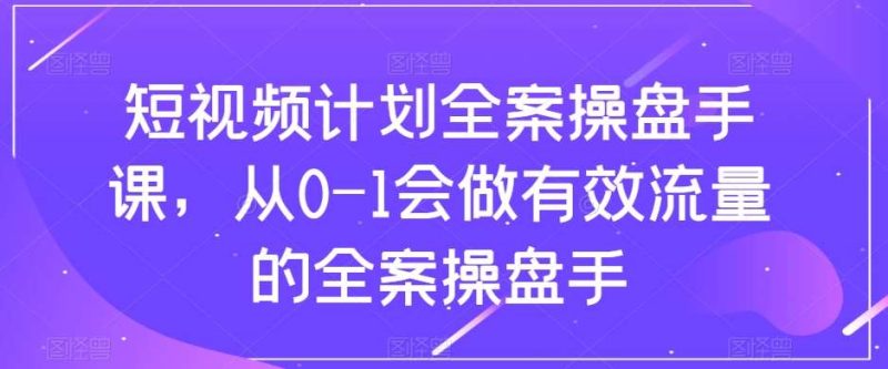 短视频计划全案操盘手课,从0-1会做有效流量的全案操盘手网赚项目-副业赚钱-互联网创业-独家轻创IP星泽云创
