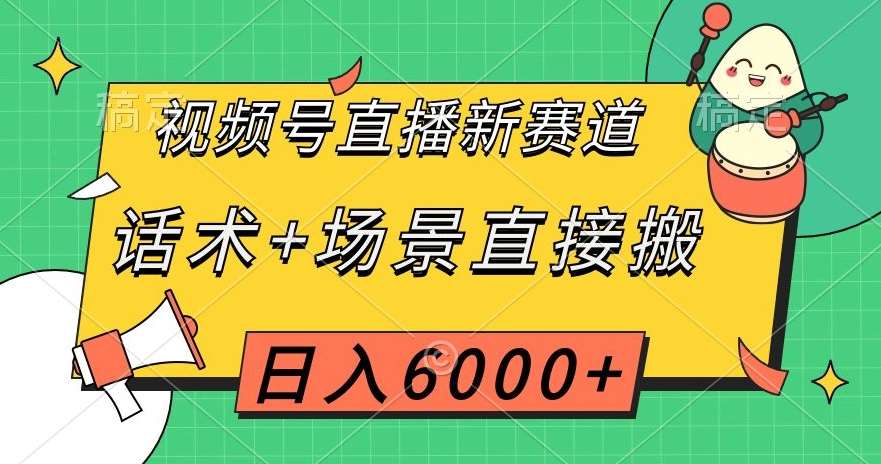 视频号直播新赛道，话术+场景直接搬，日入6000+【揭秘】网赚项目-副业赚钱-互联网创业-独家轻创IP星泽云创