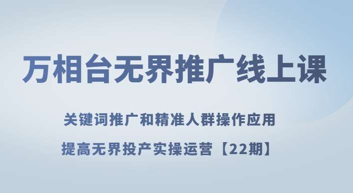 万相台无界推广线上课关键词推广和精准人群操作应用，提高无界投产实操运营【22期】网赚项目-副业赚钱-互联网创业-独家轻创IP星泽云创