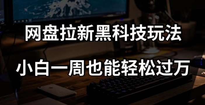 网盘拉新黑科技玩法，小白一周也能轻松过万【全套视频教程+黑科技】【揭秘】网赚项目-副业赚钱-互联网创业-独家轻创IP星泽云创