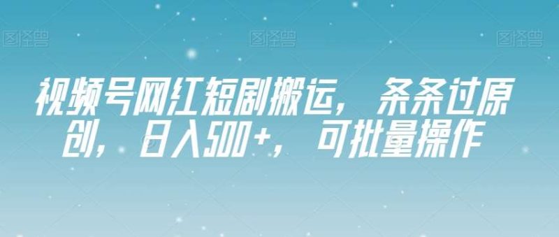 视频号网红短剧搬运，条条过原创，日入500+，可批量操作【揭秘】网赚项目-副业赚钱-互联网创业-独家轻创IP星泽云创
