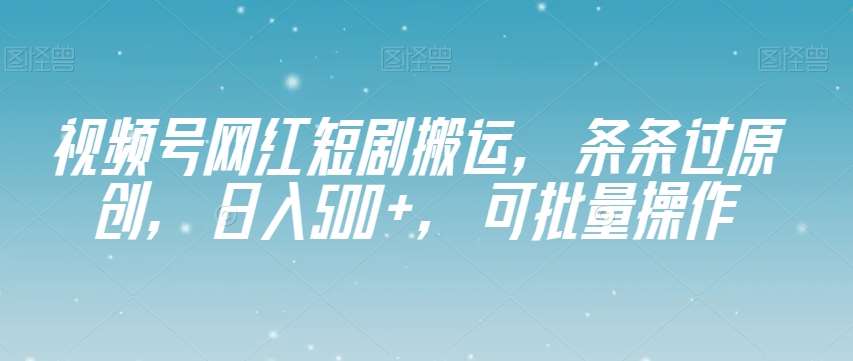 视频号网红短剧搬运，条条过原创，日入500+，可批量操作【揭秘】网赚项目-副业赚钱-互联网创业-独家轻创IP星泽云创