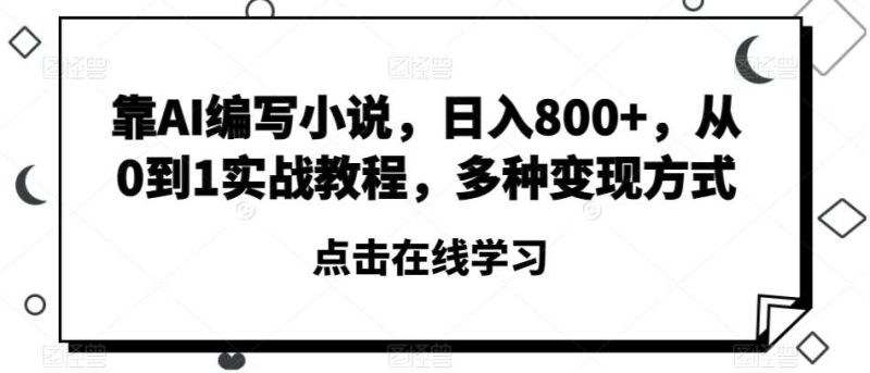 靠AI编写小说，日入800+，从0到1实战教程，多种变现方式【揭秘】网赚项目-副业赚钱-互联网创业-独家轻创IP星泽云创