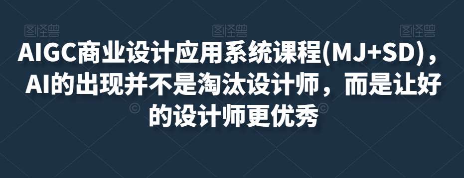 AIGC商业设计应用系统课程(MJ+SD)，AI的出现并不是淘汰设计师，而是让好的设计师更优秀网赚项目-副业赚钱-互联网创业-独家轻创IP星泽云创