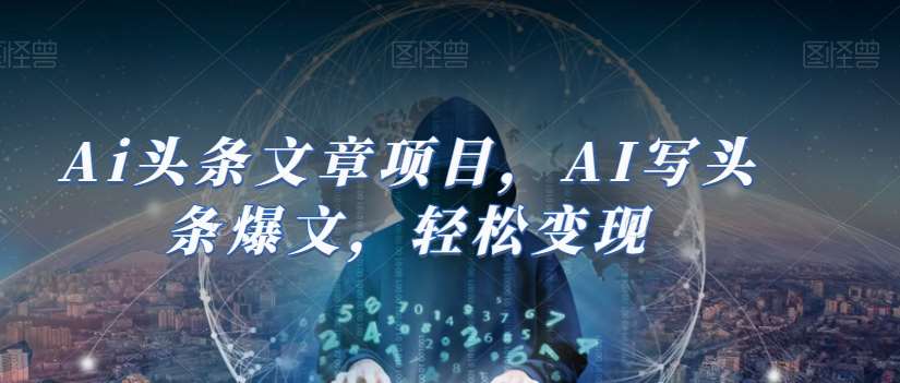 Ai头条文章项目，AI写头条爆文，轻松变现网赚项目-副业赚钱-互联网创业-独家轻创IP星泽云创
