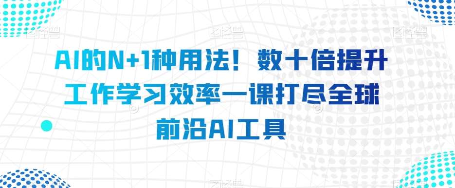 AI的N+1种用法！数十倍提升工作学习效率一课打尽全球前沿AI工具网赚项目-副业赚钱-互联网创业-独家轻创IP星泽云创