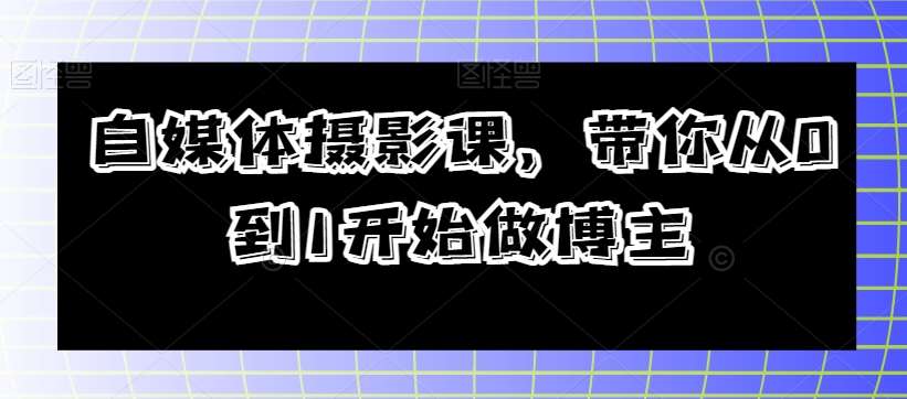 自媒体摄影课，带你从0到1开始做博主网赚项目-副业赚钱-互联网创业-独家轻创IP星泽云创