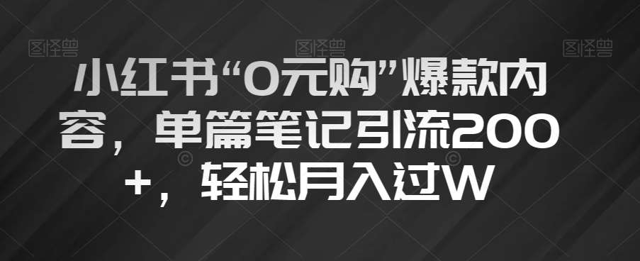 小红书“0元购”爆款内容，单篇笔记引流200+，轻松月入过W【揭秘】网赚项目-副业赚钱-互联网创业-独家轻创IP星泽云创