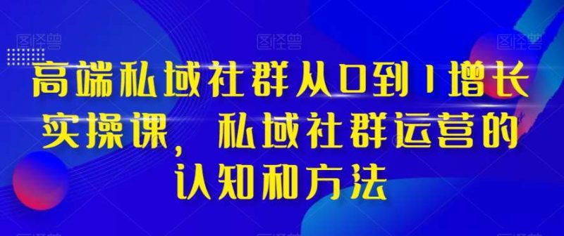 高端私域社群从0到1增长实操课,私域社群运营的认知和方法网赚项目-副业赚钱-互联网创业-独家轻创IP星泽云创