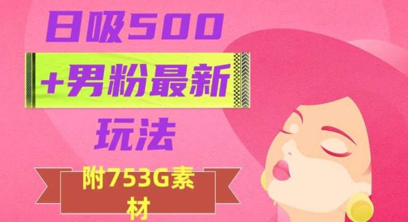 日吸500+男粉最新玩法，从作品制作到如何引流及后端变现，保姆级教程【揭秘】网赚项目-副业赚钱-互联网创业-独家轻创IP星泽云创