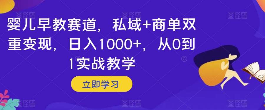 婴儿早教赛道，私域+商单双重变现，日入1000+，从0到1实战教学【揭秘】网赚项目-副业赚钱-互联网创业-独家轻创IP星泽云创