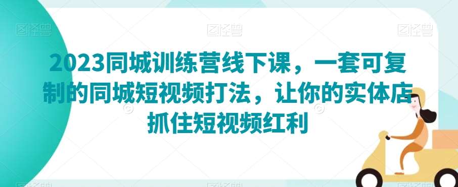 2023同城训练营线下课，一套可复制的同城短视频打法，让你的实体店抓住短视频红利网赚项目-副业赚钱-互联网创业-独家轻创IP星泽云创