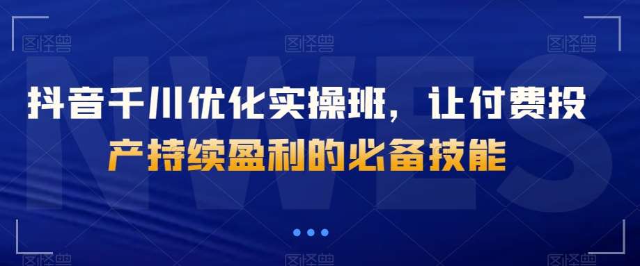 抖音千川优化实操班，让付费投产持续盈利的必备技能网赚项目-副业赚钱-互联网创业-独家轻创IP星泽云创