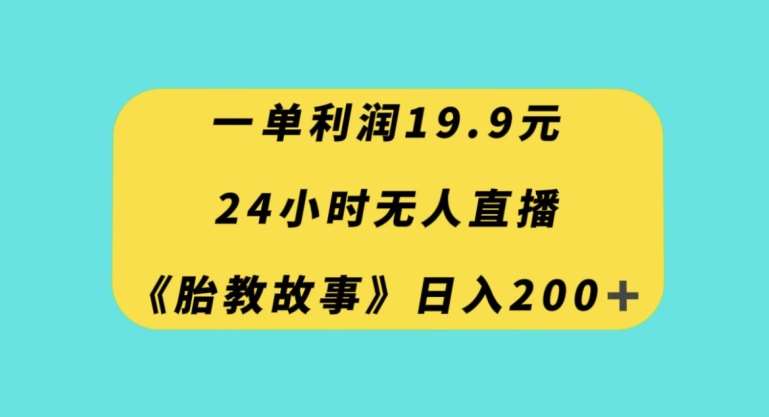 一单利润19.9，24小时无人直播胎教故事，每天轻松200+【揭秘】网赚项目-副业赚钱-互联网创业-独家轻创IP星泽云创