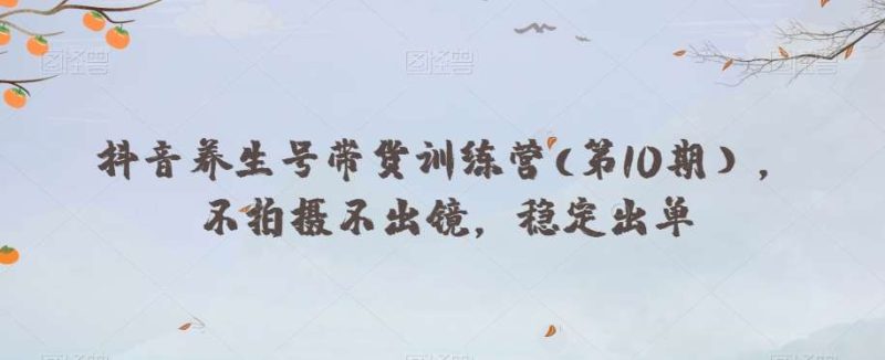抖音养生号带货训练营(第10期),不拍摄不出镜,稳定出单网赚项目-副业赚钱-互联网创业-独家轻创IP星泽云创
