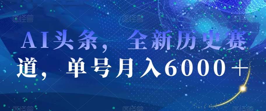 AI头条，全新历史赛道，单号月入6000＋【揭秘】网赚项目-副业赚钱-互联网创业-独家轻创IP星泽云创
