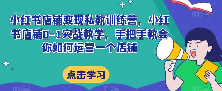 小红书店铺变现私教训练营，小红书店铺0-1实战教学，手把手教会你如何运营一个店铺网赚项目-副业赚钱-互联网创业-独家轻创IP星泽云创