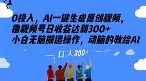 0投入，AI一键生成原创视频，撸视频号日收益达到300+小白无脑搬运操作，动脑的教给AI【揭秘】网赚项目-副业赚钱-互联网创业-独家轻创IP星泽云创