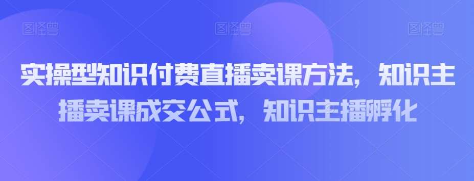 实操型知识付费直播卖课方法，知识主播卖课成交公式，知识主播孵化网赚项目-副业赚钱-互联网创业-独家轻创IP星泽云创