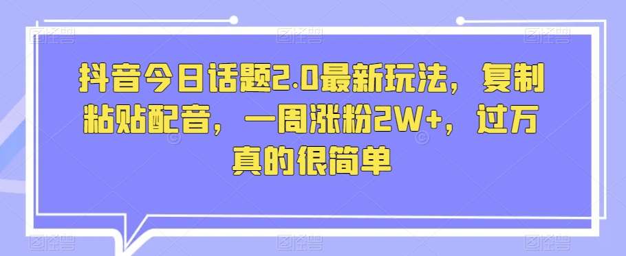 抖音今日话题2.0最新玩法，复制粘贴配音，一周涨粉2W+，过万真的很简单网赚项目-副业赚钱-互联网创业-独家轻创IP星泽云创