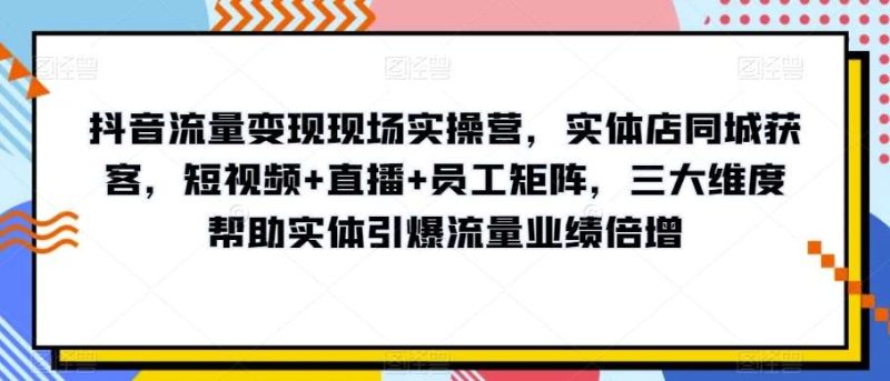 抖音流量变现现场实操营,实体店同城获客,短视频+直播+员工矩阵,三大维度帮助实体引爆流量业绩倍增网赚项目-副业赚钱-互联网创业-独家轻创IP星泽云创