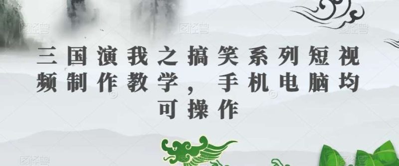 三国演我之搞笑系列短视频制作教学，手机电脑均可操作网赚项目-副业赚钱-互联网创业-独家轻创IP星泽云创