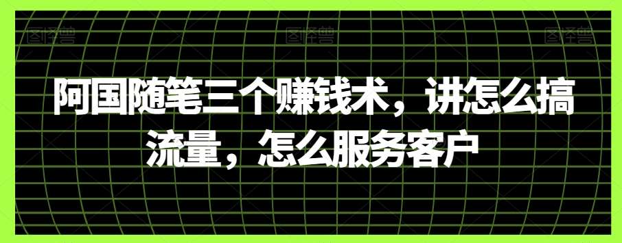 阿国随笔三个赚钱术，讲怎么搞流量，怎么服务客户网赚项目-副业赚钱-互联网创业-独家轻创IP星泽云创