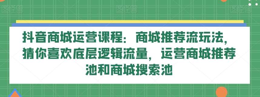 抖音商城运营课程：商城推荐流玩法，猜你喜欢底层逻辑流量，运营商城推荐池和商城搜索池网赚项目-副业赚钱-互联网创业-独家轻创IP星泽云创