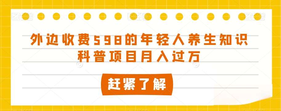 外边收费598的年轻人养生知识科普项目月入过万【揭秘】网赚项目-副业赚钱-互联网创业-独家轻创IP星泽云创