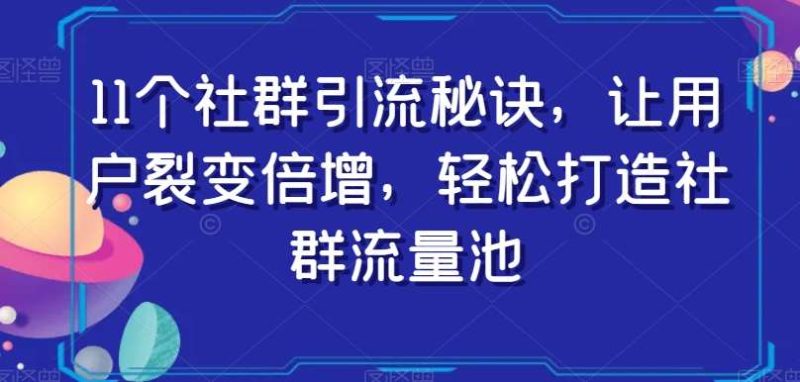 11个社群引流秘诀，让用户裂变倍增，轻松打造社群流量池网赚项目-副业赚钱-互联网创业-独家轻创IP星泽云创