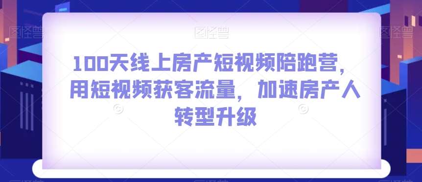 100天线上房产短视频陪跑营，用短视频获客流量，加速房产人转型升级网赚项目-副业赚钱-互联网创业-独家轻创IP星泽云创