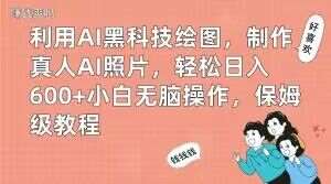 利用AI黑科技绘图，制作真人AI照片，轻松日入600+小白无脑操作，保姆级教程【揭秘】网赚项目-副业赚钱-互联网创业-独家轻创IP星泽云创