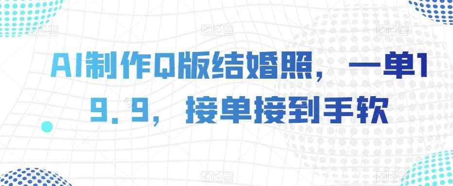 AI制作Q版结婚照，一单19.9，接单接到手软【揭秘】网赚项目-副业赚钱-互联网创业-独家轻创IP星泽云创