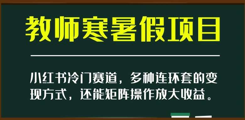 小红书冷门赛道，教师寒暑假项目，多种连环套的变现方式，还能矩阵操作放大收益【揭秘】网赚项目-副业赚钱-互联网创业-独家轻创IP星泽云创