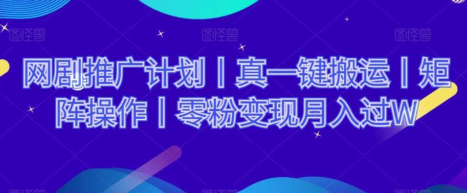 网剧推广计划丨真一键搬运丨矩阵操作丨零粉变现月入过W网赚项目-副业赚钱-互联网创业-独家轻创IP星泽云创