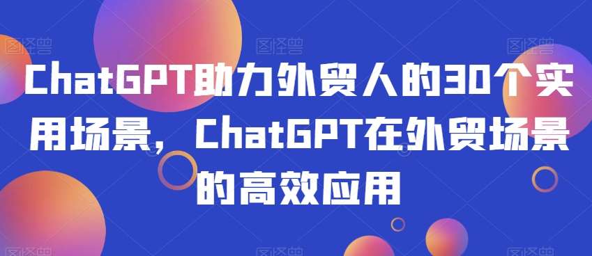 ChatGPT助力外贸人的30个实用场景，ChatGPT在外贸场景的高效应用网赚项目-副业赚钱-互联网创业-独家轻创IP星泽云创