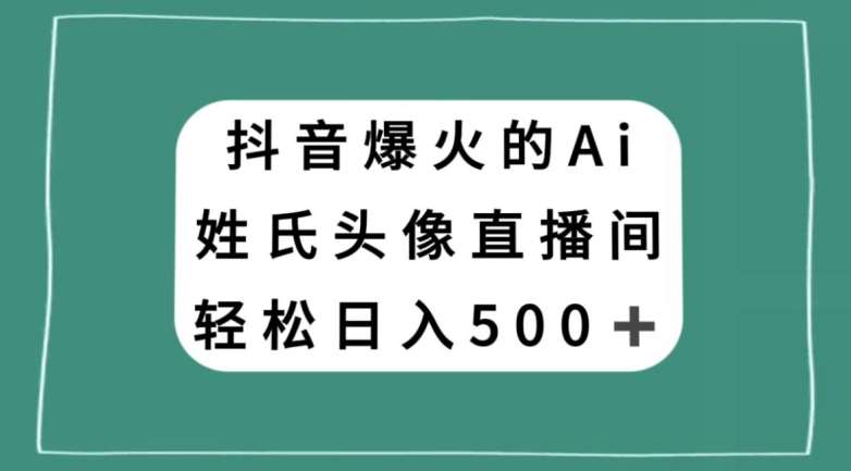 抖音爆火的AI姓氏头像直播，轻松日入500＋网赚项目-副业赚钱-互联网创业-独家轻创IP星泽云创
