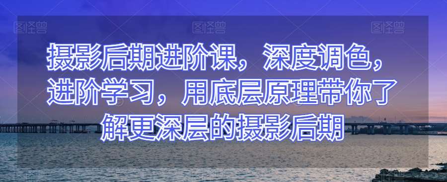 摄影后期进阶课，深度调色，进阶学习，用底层原理带你了解更深层的摄影后期网赚项目-副业赚钱-互联网创业-独家轻创IP星泽云创