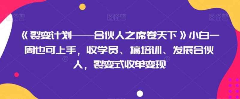 《裂变计划——合伙人之席卷天下》小白一周也可上手，收学员、搞培训、发展合伙人，裂变式收单变现网赚项目-副业赚钱-互联网创业-独家轻创IP星泽云创