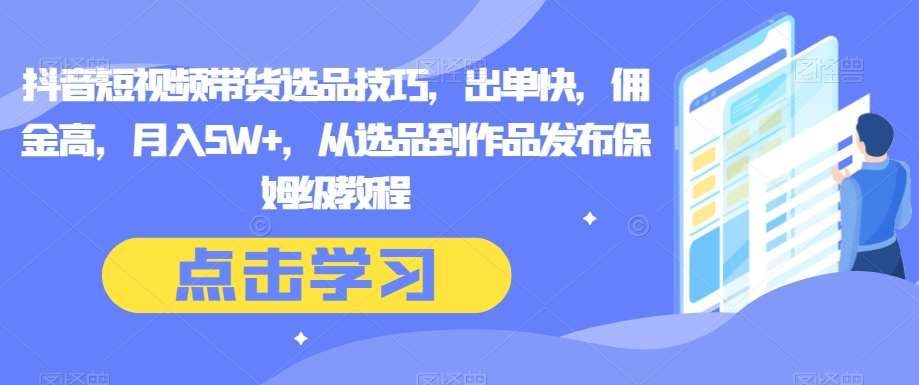 抖音短视频带货选品技巧，出单快，佣金高，月入5W+，从选品到作品发布保姆级教程网赚项目-副业赚钱-互联网创业-独家轻创IP星泽云创