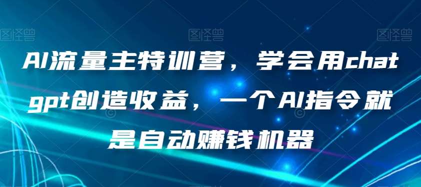AI流量主特训营，学会用chatgpt创造收益，一个AI指令就是自动赚钱机器网赚项目-副业赚钱-互联网创业-独家轻创IP星泽云创