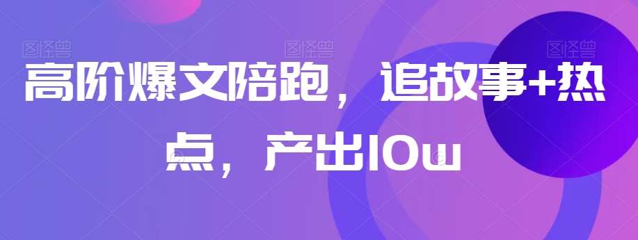 高阶爆文陪跑，追故事+热点，产出10w+网赚项目-副业赚钱-互联网创业-独家轻创IP星泽云创
