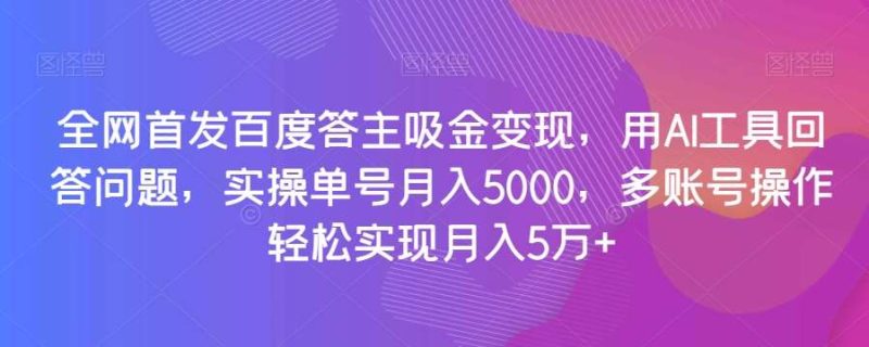 全网首发百度答主吸金变现，用AI工具回答问题，实操单号月入5000，多账号操作轻松实现月入5万+【揭秘】网赚项目-副业赚钱-互联网创业-独家轻创IP星泽云创