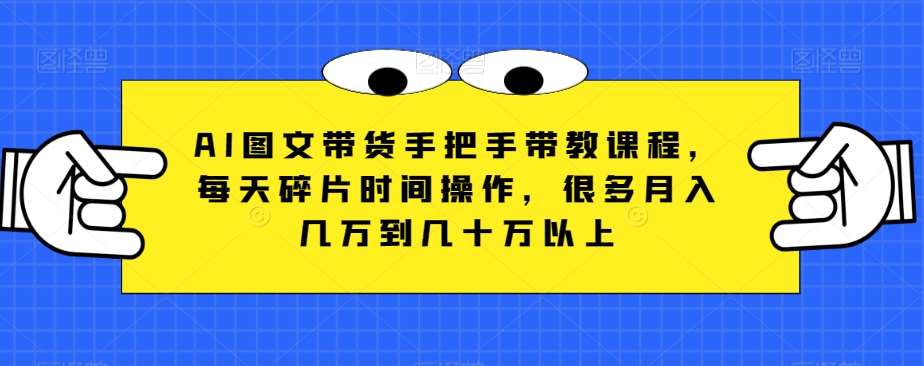 AI图文带货手把手带教课程，每天碎片时间操作，很多月入几万到几十万以上网赚项目-副业赚钱-互联网创业-独家轻创IP星泽云创