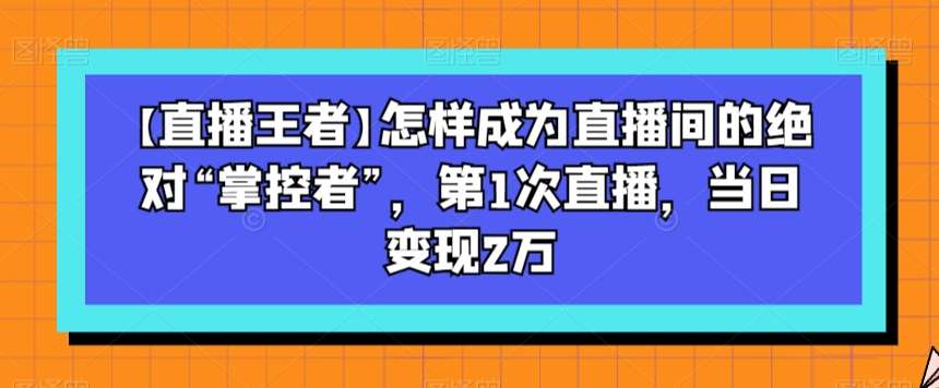【直播王者】怎样成为直播间的绝对“掌控者”，第1次直播，当日变现2万网赚项目-副业赚钱-互联网创业-独家轻创IP星泽云创