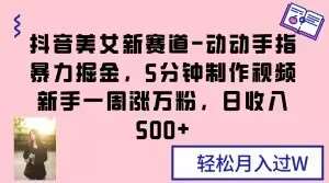 抖音美女新赛道-动动手指暴力掘金，5分钟制作视频，新手一周涨万粉，日收入500+【揭秘】网赚项目-副业赚钱-互联网创业-独家轻创IP星泽云创