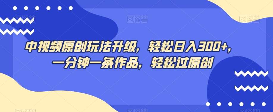 中视频原创玩法升级，轻松日入300+，一分钟一条作品，轻松过原创【揭秘】网赚项目-副业赚钱-互联网创业-独家轻创IP星泽云创