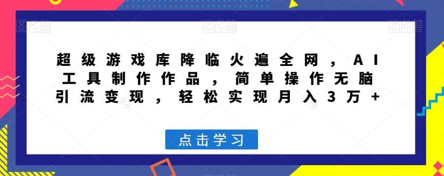 超级游戏库降临火遍全网，AI工具制作作品，简单操作无脑引流变现，轻松实现月入3万+【揭秘】网赚项目-副业赚钱-互联网创业-独家轻创IP星泽云创