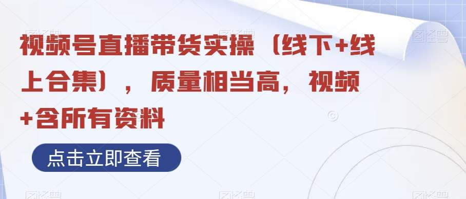 视频号直播带货实操（线下+线上合集），质量相当高，视频+含所有资料网赚项目-副业赚钱-互联网创业-独家轻创IP星泽云创
