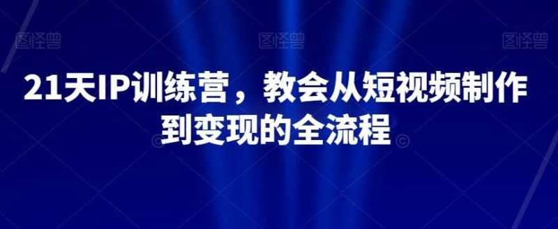 21天IP训练营,教会从短视频制作到变现的全流程网赚项目-副业赚钱-互联网创业-独家轻创IP星泽云创